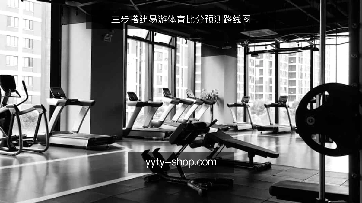三步搭建易游体育比分预测路线图