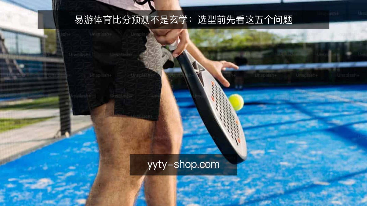易游体育比分预测不是玄学:选型前先看这五个问题