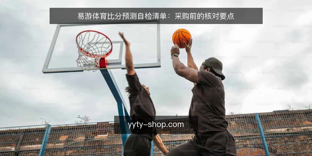 易游体育比分预测自检清单:采购前的核对要点 — 先定义你要的比分预测是什么 配图