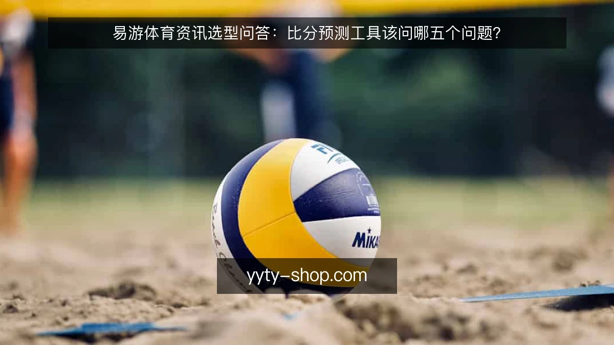 易游体育资讯选型问答:比分预测工具该问哪五个问题?