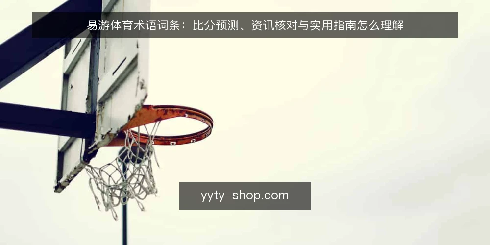 易游体育术语词条:比分预测、资讯核对与实用指南怎么理解 — 易游体育与比分预测:词条边界在哪里 配图