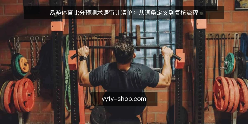 易游体育比分预测术语审计清单:从词条定义到复核流程 — 为什么需要这份术语审计清单 配图