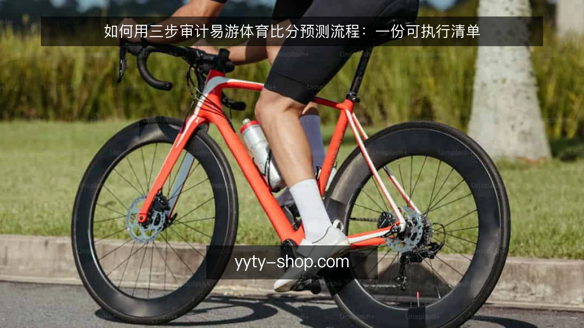 如何用三步审计易游体育比分预测流程:一份可执行清单