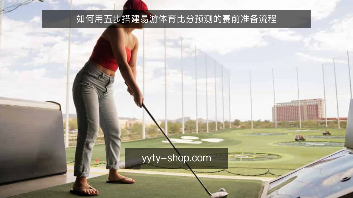 如何用五步搭建易游体育比分预测的赛前准备流程